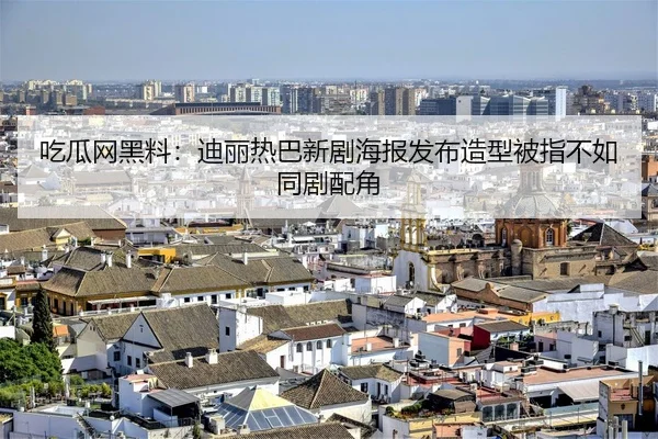 吃瓜网黑料：迪丽热巴新剧海报发布造型被指不如同剧配角
